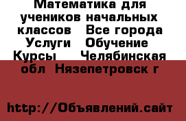 Математика для учеников начальных классов - Все города Услуги » Обучение. Курсы   . Челябинская обл.,Нязепетровск г.